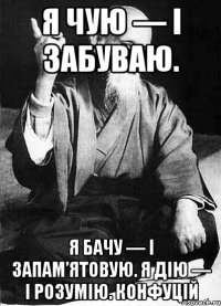 Я чую — і забуваю. Я бачу — і запам’ятовую. Я дію — і розумію. Конфуцій