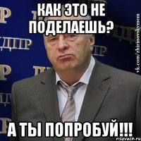 Как это не поделаешь? А ты попробуй!!!