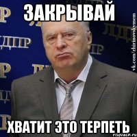 закрывай хватит это терпеть