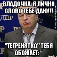 Владочка, я лично слово тебе даю!!! "Тегренятко" тебя обожает:**