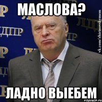 МАСЛОВА? ЛАДНО ВЫЕБЕМ