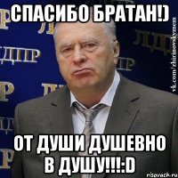 Спасибо Братан!) от души душевно в душу!!!:D