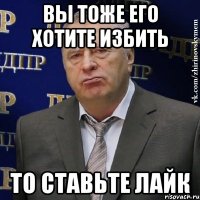 вы тоже его хотите избить то ставьте лайк