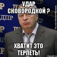 Удар сковородкой ? Хватит это терпеть!