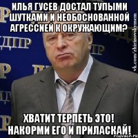 ИЛЬЯ ГУСЕВ ДОСТАЛ ТУПЫМИ ШУТКАМИ И НЕОБОСНОВАННОЙ АГРЕССИЕЙ К ОКРУЖАЮЩИМ? ХВАТИТ ТЕРПЕТЬ ЭТО! НАКОРМИ ЕГО И ПРИЛАСКАЙ!