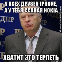 у всех друзей iPhone, а у тебя ссаная Nokia ХВАТИТ ЭТО ТЕРПЕТЬ