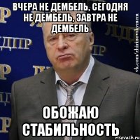 вчера не дембель, сегодня не дембель, завтра не дембель обожаю стабильность