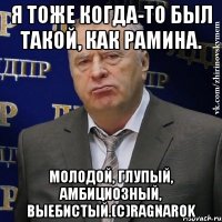 Я тоже когда-то был такой, как Рамина. Молодой, глупый, амбициозный, выебистый.(с)Ragnarok