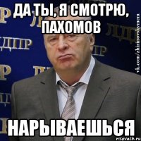 ДА ТЫ, Я СМОТРЮ, ПАХОМОВ НАРЫВАЕШЬСЯ