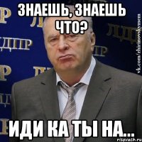 знаешь, знаешь что? иди ка ты на...