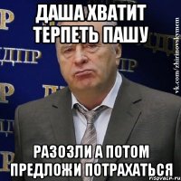 ДАША ХВАТИТ ТЕРПЕТЬ ПАШУ РАЗОЗЛИ А ПОТОМ ПРЕДЛОЖИ ПОТРАХАТЬСЯ