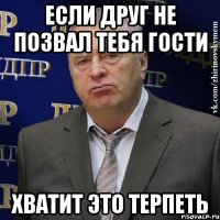 ЕСЛИ ДРУГ НЕ ПОЗВАЛ ТЕБЯ ГОСТИ ХВАТИТ ЭТО ТЕРПЕТЬ