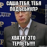 Саша тебя, тебя подъебнул? Хватит это терпеть!!!!