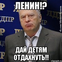 Ленин!? Дай детям отдахнуть!!