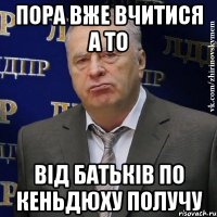 пора вже вчитися а то від батьків по кеньдюху получу