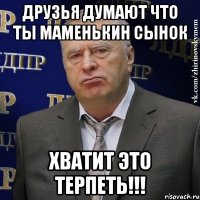 ДРУЗЬЯ ДУМАЮТ ЧТО ТЫ МАМЕНЬКИН СЫНОК ХВАТИТ ЭТО ТЕРПЕТЬ!!!