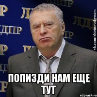  Попизди нам еще тут