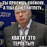 ты просишь сосиску, а тебе дают котлету... хватит это терпеть!!!