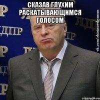 сказав глухим раскатывающимся голосом 