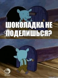 Шоколадка не поделишься?