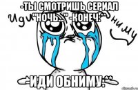 -Ты смотришь сериал "Ночь..." -Конеч:** -Иди обниму:**