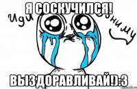 Я соскучился! Выздоравливай!):3