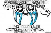 Дрон просчитал заказы и поедет на переговоры? Иди обниму...мы дождались=)