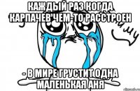 Каждый раз когда Карпачев чем-то расстроен - в мире грустит одна маленькая Аня