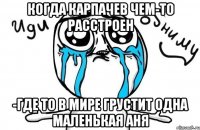 Когда Карпачев чем-то расстроен -где то в мире грустит одна маленькая Аня