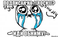 Подписан на //ROCK//? Иди обниму!