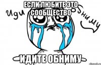 если любите это сообщество идите обниму