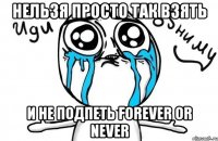 Нельзя просто так взять И не подпеть Forever or never