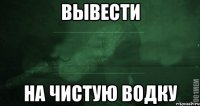 Вывести На чистую водку