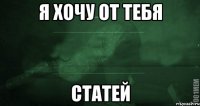 Я хочу от тебя статей