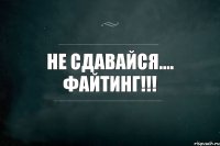 Не сдавайся.... ФАЙТИНГ!!!