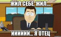 Жил себе, жил.... Ииииии... Я отец