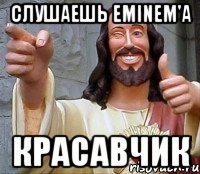 Слушаешь Eminem'a Красавчик