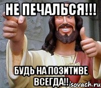 Не печалься!!! Будь на позитиве всегда!!