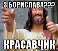 З Борислава??? Красавчик