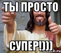 Ты просто супер!)))