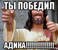 ты победил Адика!!!!!!!!!!!!!!