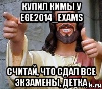 купил кимы у ege2014_exams считай, что сдал все экзамены, детка