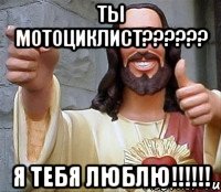 ты мотоциклист?????? я тебя Люблю!!!!!!