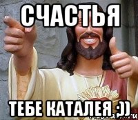 СЧАСТЬЯ ТЕБЕ КАТАЛЕЯ ;))