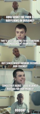 OMG! What the fuck is happening in Ukraine? That's easy! We want to help Ukraine to be independent from Russia! But since when Ukraine became our friend? Since they agree to be against Russia for our money! Ooooh!