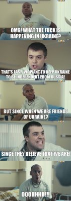 OMG! What the fuck is happening in Ukraine? That's easy, we want to help Ukraine to be independent from Russia! But since when we are friends of Ukraine? Since they believe that we are! OOOHHHH!!!