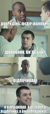 Добридень, Федір Іванович. Шановний, ви де був? Відпочивав) А я працював. А от тепер я відпочину, а ви попрацюйте ...