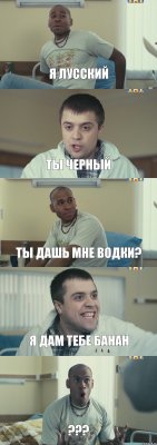 я лусский ты черный ты дашь мне водки? я дам тебе банан ???