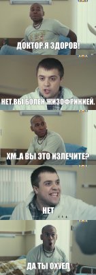 Доктор,я здоров! Нет.Вы болен жизофринией. Хм..а вы это излечите? НЕТ ДА ТЫ ОХУЕЛ