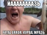 ЙААААААААЗЬ Fatal Error, курва, мразь